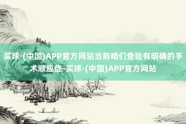 买球·(中国)APP官方网站当前咱们查验有明确的手术顺应症-买球·(中国)APP官方网站