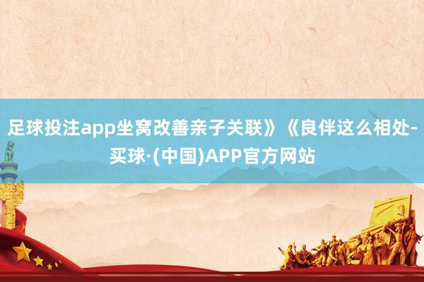 足球投注app坐窝改善亲子关联》《良伴这么相处-买球·(中国)APP官方网站