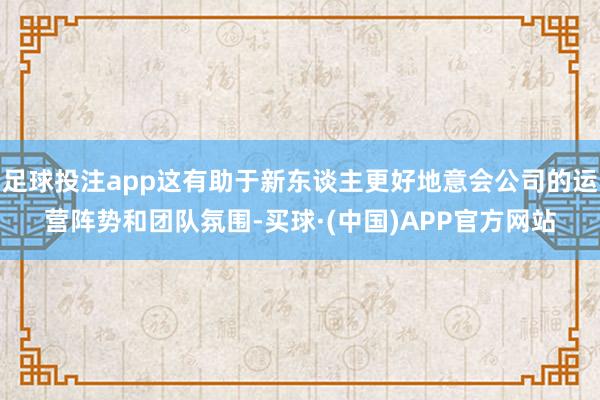 足球投注app这有助于新东谈主更好地意会公司的运营阵势和团队氛围-买球·(中国)APP官方网站