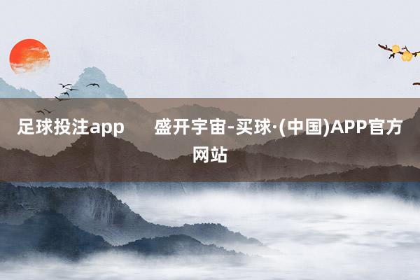 足球投注app      盛开宇宙-买球·(中国)APP官方网站