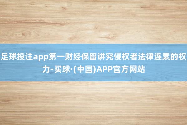 足球投注app第一财经保留讲究侵权者法律连累的权力-买球·(中国)APP官方网站