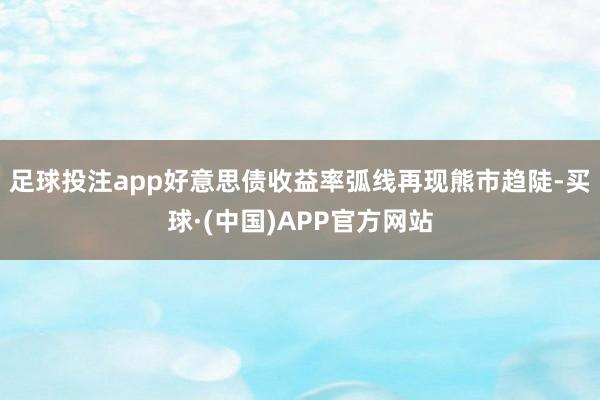 足球投注app好意思债收益率弧线再现熊市趋陡-买球·(中国)APP官方网站