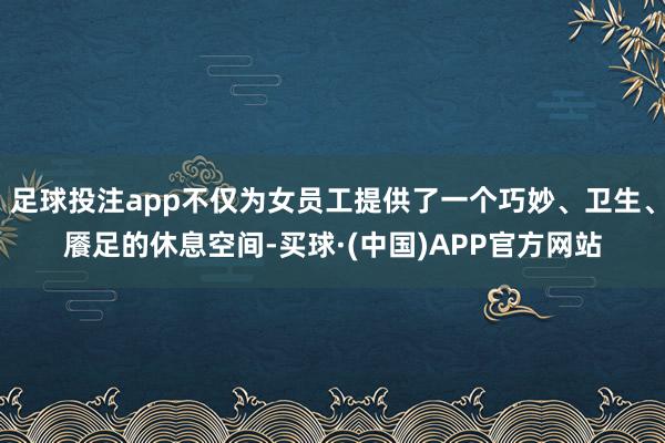 足球投注app不仅为女员工提供了一个巧妙、卫生、餍足的休息空间-买球·(中国)APP官方网站