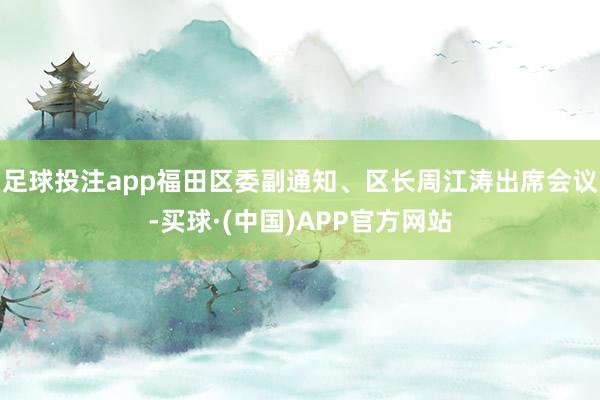 足球投注app福田区委副通知、区长周江涛出席会议-买球·(中国)APP官方网站