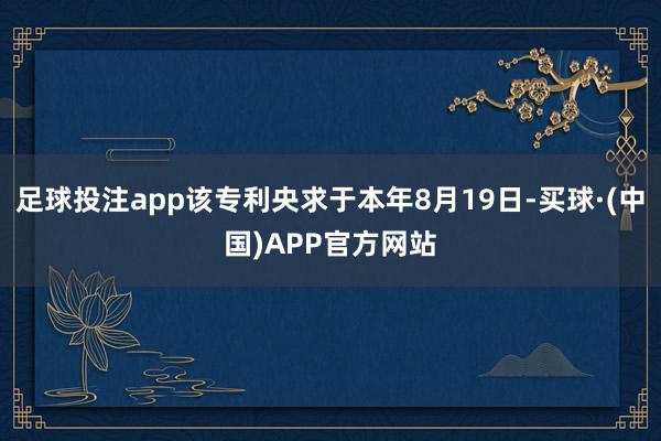 足球投注app该专利央求于本年8月19日-买球·(中国)APP官方网站