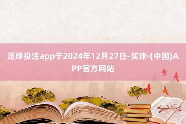 足球投注app于2024年12月27日-买球·(中国)APP官方网站