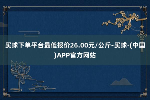 买球下单平台最低报价26.00元/公斤-买球·(中国)APP官方网站