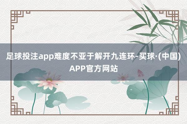 足球投注app难度不亚于解开九连环-买球·(中国)APP官方网站