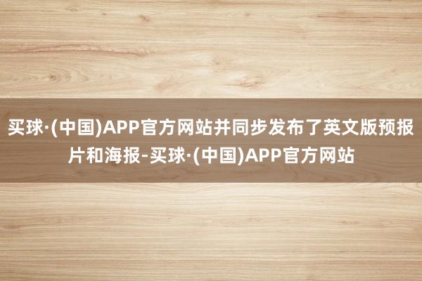 买球·(中国)APP官方网站并同步发布了英文版预报片和海报-买球·(中国)APP官方网站