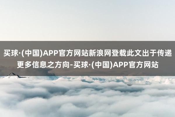 买球·(中国)APP官方网站新浪网登载此文出于传递更多信息之方向-买球·(中国)APP官方网站