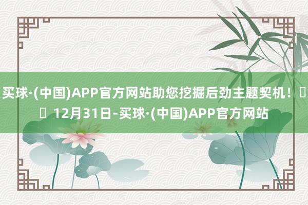 买球·(中国)APP官方网站助您挖掘后劲主题契机！		12月31日-买球·(中国)APP官方网站