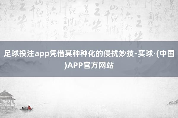 足球投注app凭借其种种化的侵扰妙技-买球·(中国)APP官方网站
