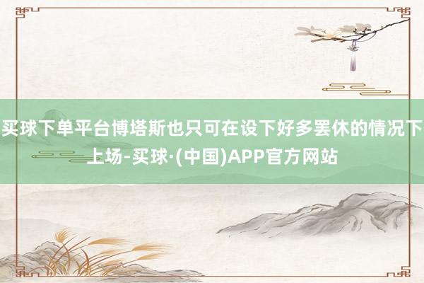 买球下单平台博塔斯也只可在设下好多罢休的情况下上场-买球·(中国)APP官方网站