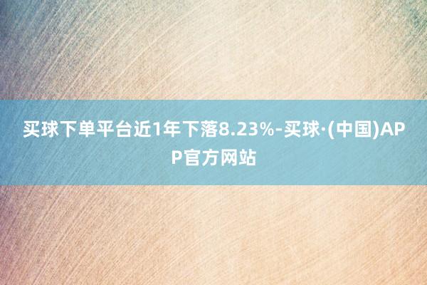 买球下单平台近1年下落8.23%-买球·(中国)APP官方网站