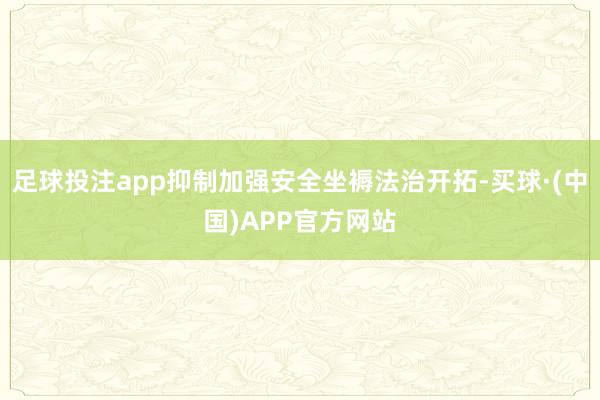 足球投注app抑制加强安全坐褥法治开拓-买球·(中国)APP官方网站