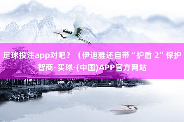 足球投注app对吧?(伊迪雅还自带“护盾 2”保护智商-买球·(中国)APP官方网站