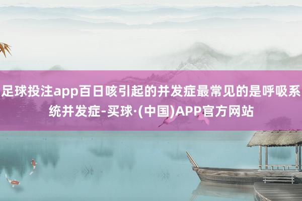 足球投注app百日咳引起的并发症最常见的是呼吸系统并发症-买球·(中国)APP官方网站