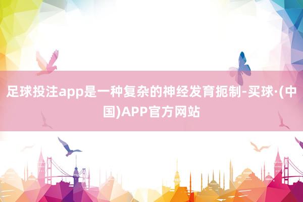 足球投注app是一种复杂的神经发育扼制-买球·(中国)APP官方网站