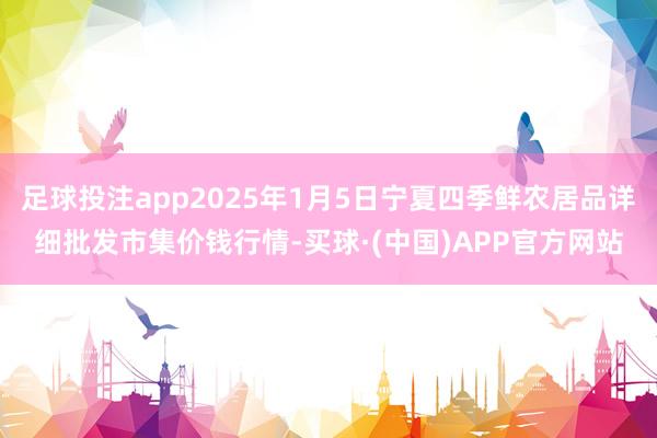 足球投注app2025年1月5日宁夏四季鲜农居品详细批发市集价钱行情-买球·(中国)APP官方网站