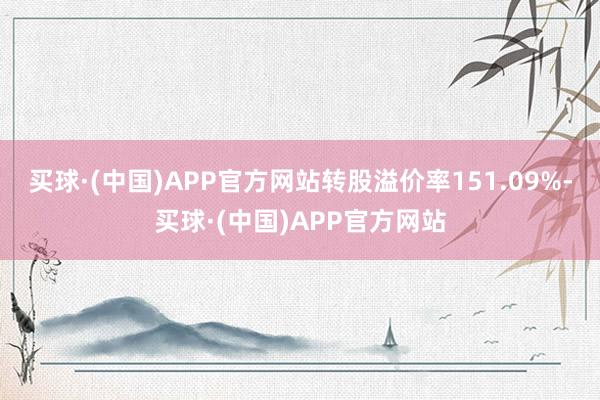 买球·(中国)APP官方网站转股溢价率151.09%-买球·(中国)APP官方网站