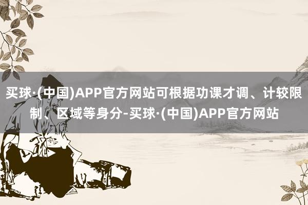 买球·(中国)APP官方网站可根据功课才调、计较限制、区域等身分-买球·(中国)APP官方网站