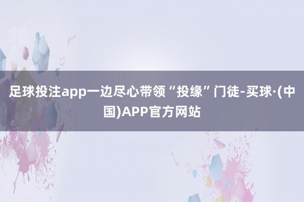 足球投注app一边尽心带领“投缘”门徒-买球·(中国)APP官方网站