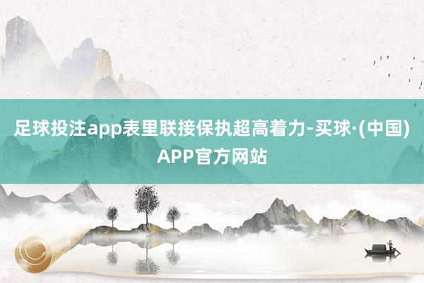 足球投注app表里联接保执超高着力-买球·(中国)APP官方网站