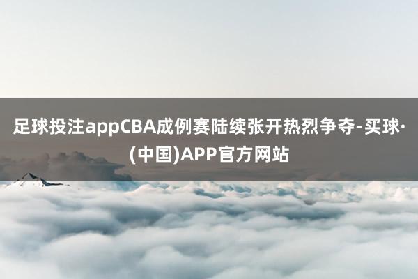 足球投注appCBA成例赛陆续张开热烈争夺-买球·(中国)APP官方网站