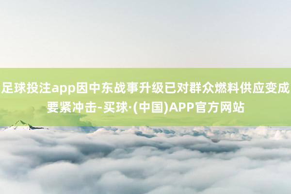足球投注app因中东战事升级已对群众燃料供应变成要紧冲击-买球·(中国)APP官方网站