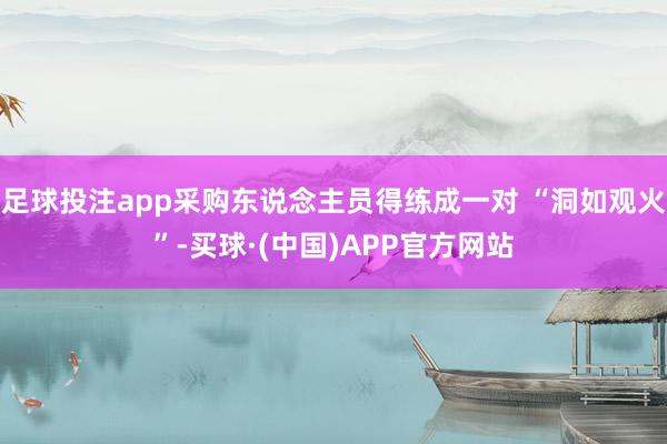 足球投注app采购东说念主员得练成一对 “洞如观火”-买球·(中国)APP官方网站