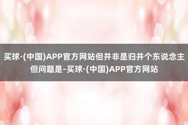 买球·(中国)APP官方网站但并非是归并个东说念主但问题是-买球·(中国)APP官方网站