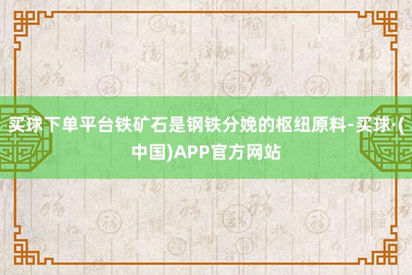买球下单平台铁矿石是钢铁分娩的枢纽原料-买球·(中国)APP官方网站