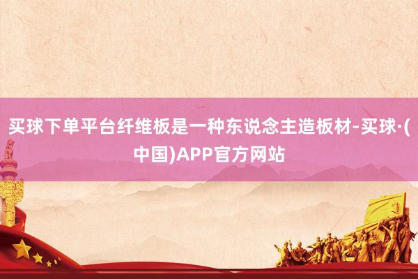 买球下单平台纤维板是一种东说念主造板材-买球·(中国)APP官方网站