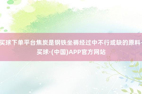 买球下单平台焦炭是钢铁坐褥经过中不行或缺的原料-买球·(中国)APP官方网站