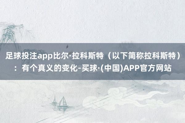足球投注app比尔·拉科斯特(以下简称拉科斯特):有个真义的变化-买球·(中国)APP官方网站