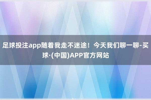 足球投注app随着我走不迷途！今天我们聊一聊-买球·(中国)APP官方网站