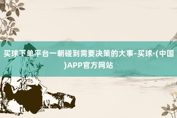买球下单平台一朝碰到需要决策的大事-买球·(中国)APP官方网站