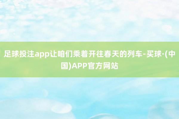 足球投注app让咱们乘着开往春天的列车-买球·(中国)APP官方网站