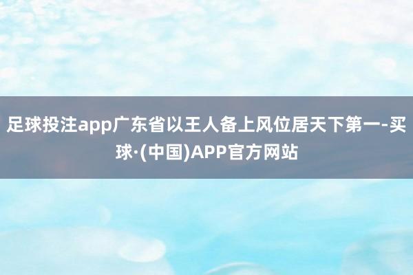 足球投注app广东省以王人备上风位居天下第一-买球·(中国)APP官方网站