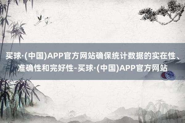 买球·(中国)APP官方网站确保统计数据的实在性、准确性和完好性-买球·(中国)APP官方网站