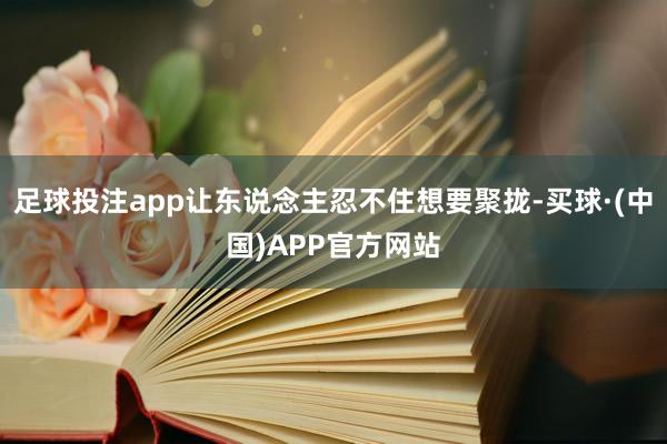 足球投注app让东说念主忍不住想要聚拢-买球·(中国)APP官方网站