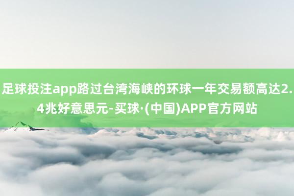 足球投注app路过台湾海峡的环球一年交易额高达2.4兆好意思元-买球·(中国)APP官方网站