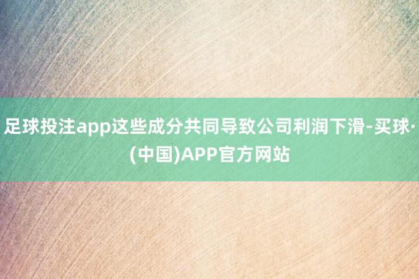足球投注app这些成分共同导致公司利润下滑-买球·(中国)APP官方网站
