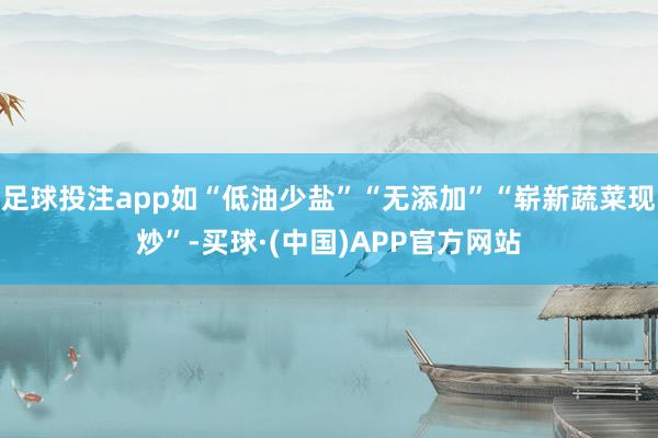 足球投注app如“低油少盐”“无添加”“崭新蔬菜现炒”-买球·(中国)APP官方网站