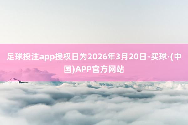 足球投注app授权日为2026年3月20日-买球·(中国)APP官方网站