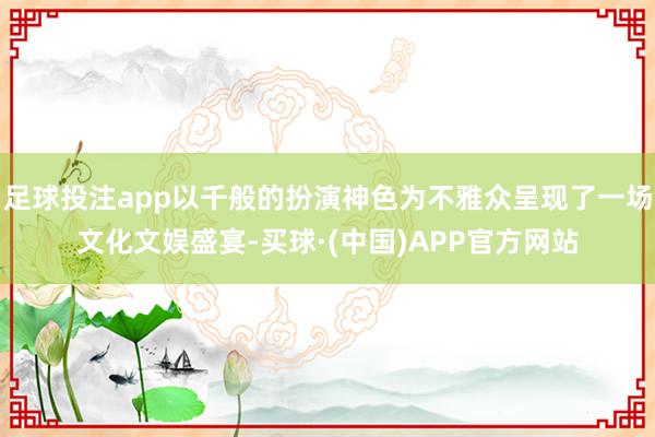 足球投注app以千般的扮演神色为不雅众呈现了一场文化文娱盛宴-买球·(中国)APP官方网站