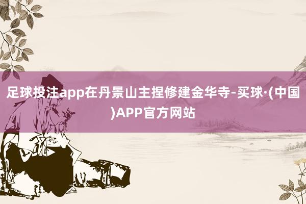 足球投注app在丹景山主捏修建金华寺-买球·(中国)APP官方网站