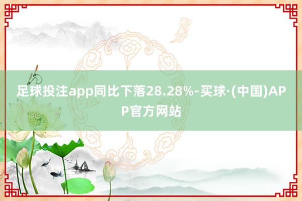 足球投注app同比下落28.28%-买球·(中国)APP官方网站