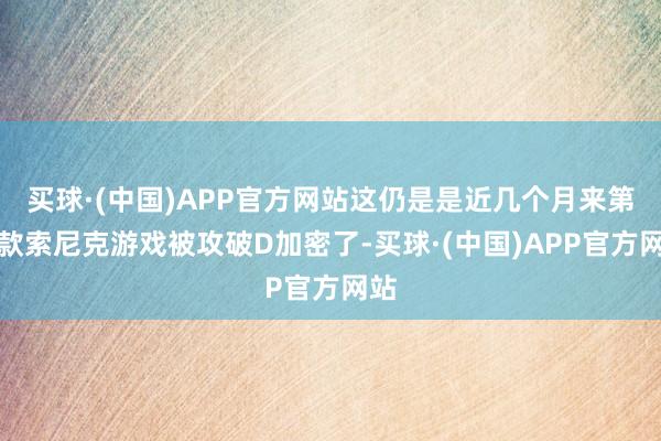 买球·(中国)APP官方网站这仍是是近几个月来第四款索尼克游戏被攻破D加密了-买球·(中国)APP官方网站
