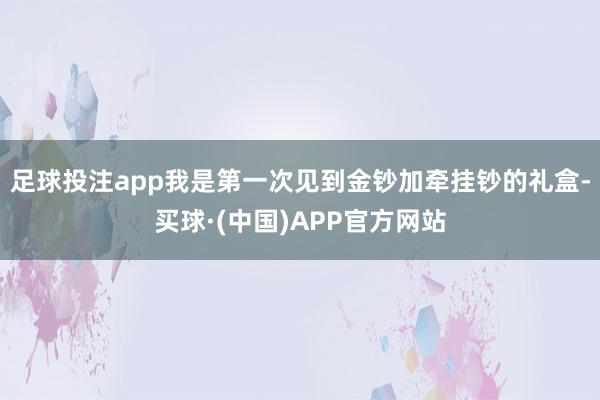 足球投注app我是第一次见到金钞加牵挂钞的礼盒-买球·(中国)APP官方网站